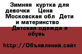 Зимняя  куртка для девочки  › Цена ­ 2 000 - Московская обл. Дети и материнство » Детская одежда и обувь   